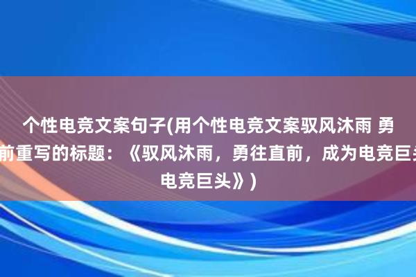 个性电竞文案句子(用个性电竞文案驭风沐雨 勇往直前重写的标题：《驭风沐雨，勇往直前，成为电竞巨头》)