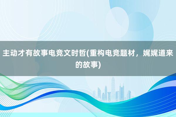 主动才有故事电竞文时哲(重构电竞题材，娓娓道来的故事)