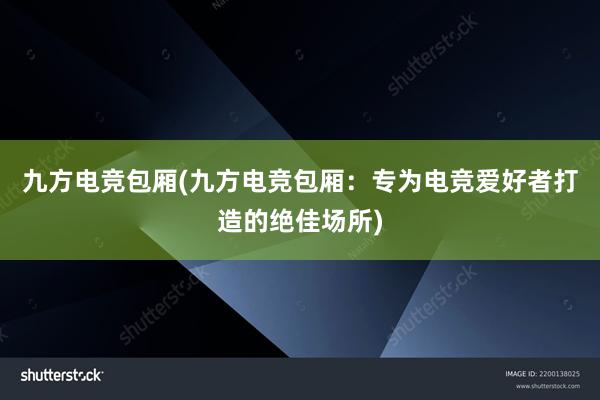 九方电竞包厢(九方电竞包厢：专为电竞爱好者打造的绝佳场所)