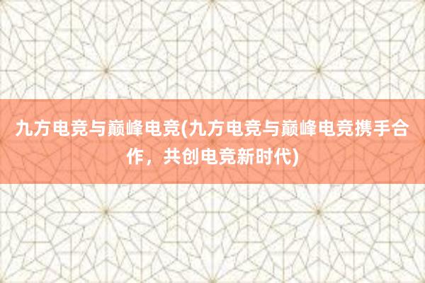 九方电竞与巅峰电竞(九方电竞与巅峰电竞携手合作，共创电竞新时代)