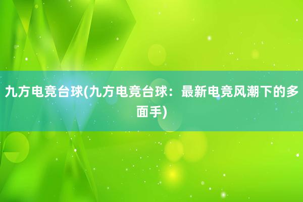 九方电竞台球(九方电竞台球：最新电竞风潮下的多面手)