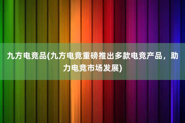 九方电竞品(九方电竞重磅推出多款电竞产品，助力电竞市场发展)