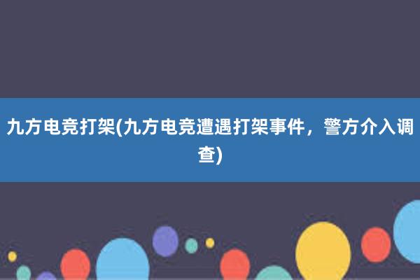 九方电竞打架(九方电竞遭遇打架事件，警方介入调查)