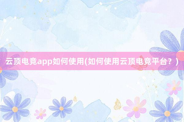 云顶电竞app如何使用(如何使用云顶电竞平台？)