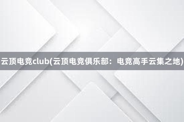 云顶电竞club(云顶电竞俱乐部：电竞高手云集之地)