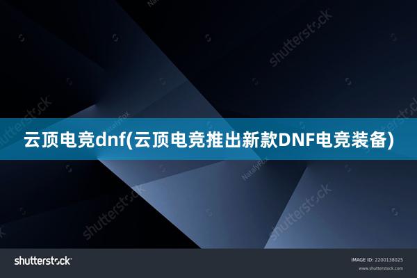 云顶电竞dnf(云顶电竞推出新款DNF电竞装备)