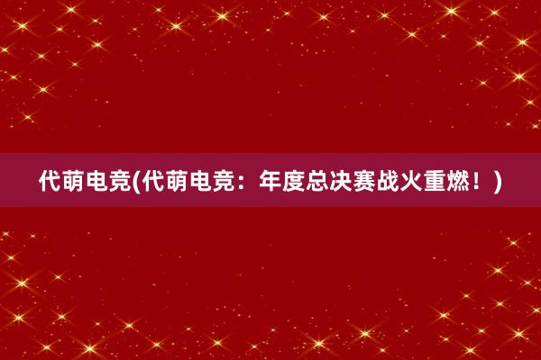 代萌电竞(代萌电竞：年度总决赛战火重燃！)