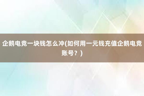 企鹅电竞一块钱怎么冲(如何用一元钱充值企鹅电竞账号？)