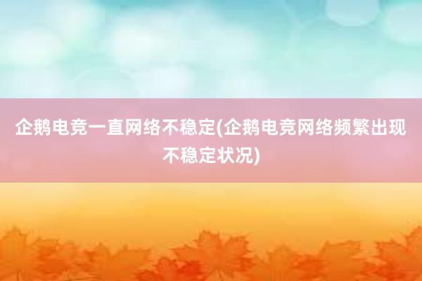 企鹅电竞一直网络不稳定(企鹅电竞网络频繁出现不稳定状况)