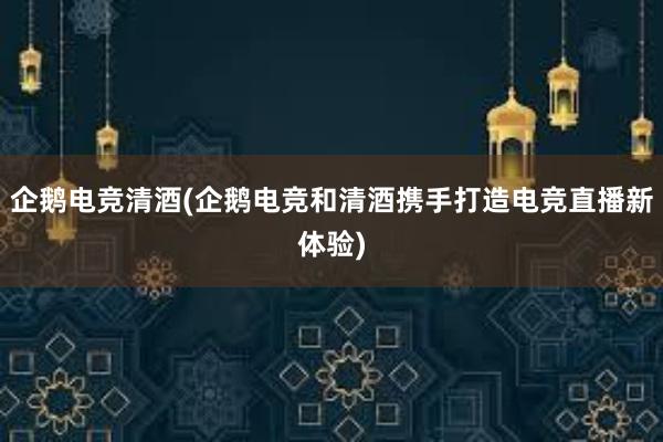 企鹅电竞清酒(企鹅电竞和清酒携手打造电竞直播新体验)