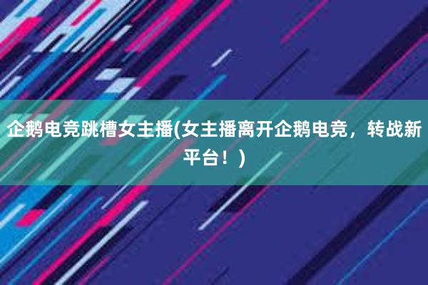 企鹅电竞跳槽女主播(女主播离开企鹅电竞，转战新平台！)