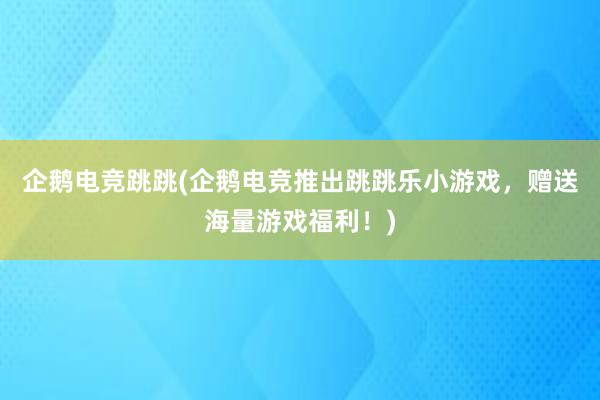 企鹅电竞跳跳(企鹅电竞推出跳跳乐小游戏，赠送海量游戏福利！)