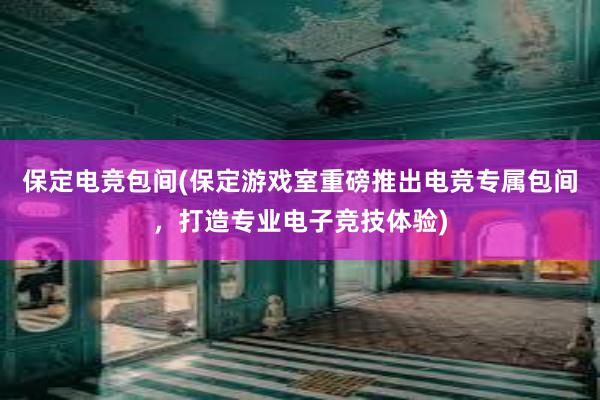 保定电竞包间(保定游戏室重磅推出电竞专属包间，打造专业电子竞技体验)