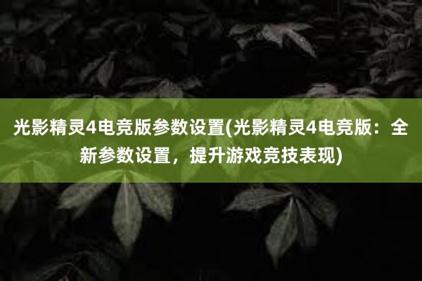 光影精灵4电竞版参数设置(光影精灵4电竞版：全新参数设置，提升游戏竞技表现)