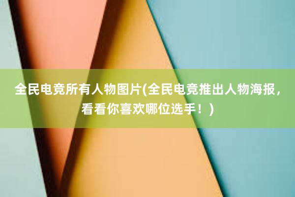 全民电竞所有人物图片(全民电竞推出人物海报，看看你喜欢哪位选手！)