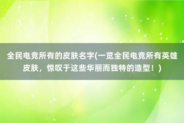 全民电竞所有的皮肤名字(一览全民电竞所有英雄皮肤，惊叹于这些华丽而独特的造型！)