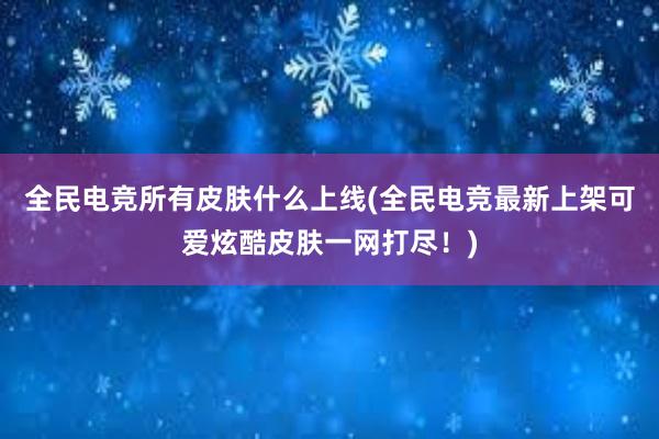 全民电竞所有皮肤什么上线(全民电竞最新上架可爱炫酷皮肤一网打尽！)