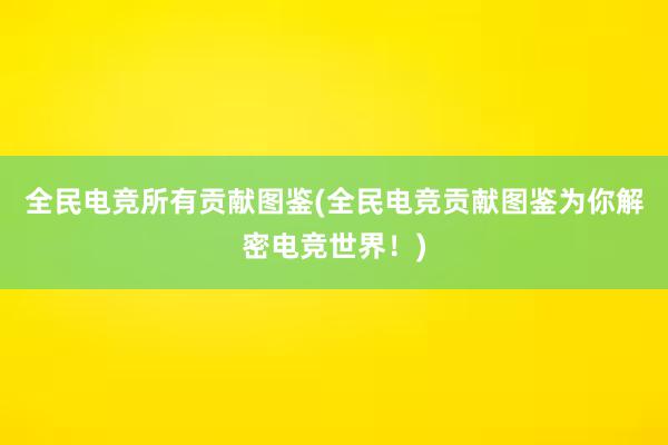 全民电竞所有贡献图鉴(全民电竞贡献图鉴为你解密电竞世界！)