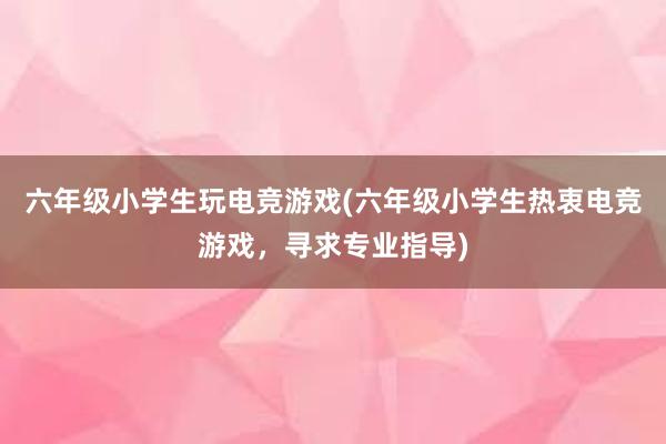 六年级小学生玩电竞游戏(六年级小学生热衷电竞游戏，寻求专业指导)