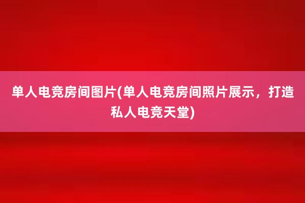 单人电竞房间图片(单人电竞房间照片展示，打造私人电竞天堂)