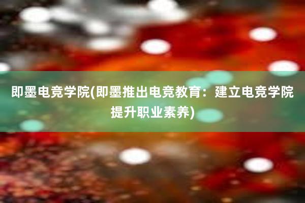 即墨电竞学院(即墨推出电竞教育：建立电竞学院提升职业素养)