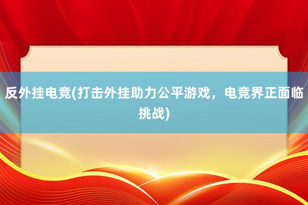 反外挂电竞(打击外挂助力公平游戏，电竞界正面临挑战)