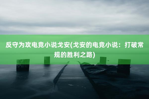 反守为攻电竞小说戈安(戈安的电竞小说：打破常规的胜利之路)