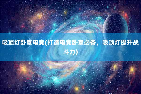 吸顶灯卧室电竞(打造电竞卧室必备，吸顶灯提升战斗力)