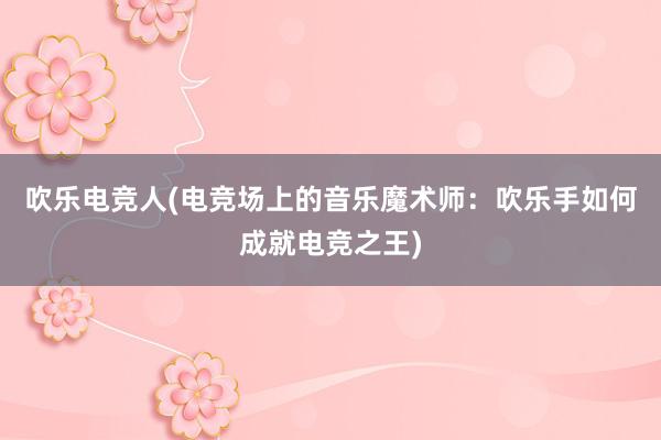 吹乐电竞人(电竞场上的音乐魔术师：吹乐手如何成就电竞之王)