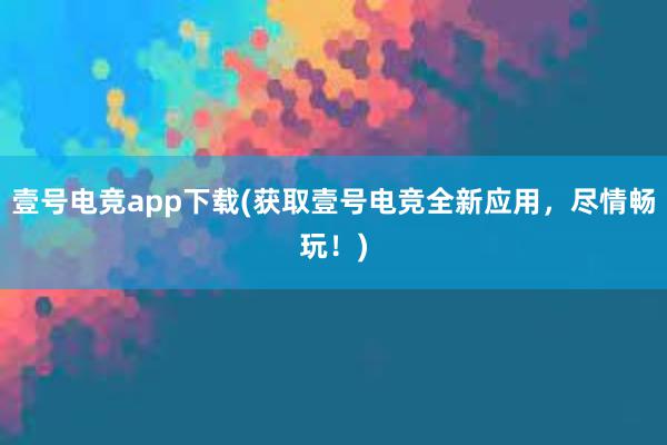 壹号电竞app下载(获取壹号电竞全新应用，尽情畅玩！)