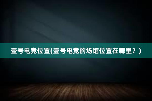 壹号电竞位置(壹号电竞的场馆位置在哪里？)