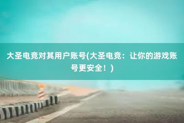 大圣电竞对其用户账号(大圣电竞：让你的游戏账号更安全！)