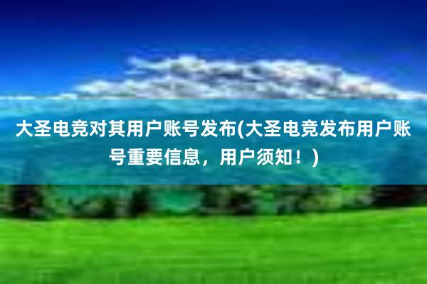 大圣电竞对其用户账号发布(大圣电竞发布用户账号重要信息，用户须知！)