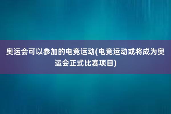 奥运会可以参加的电竞运动(电竞运动或将成为奥运会正式比赛项目)