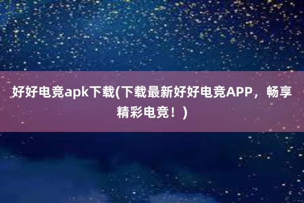 好好电竞apk下载(下载最新好好电竞APP，畅享精彩电竞！)