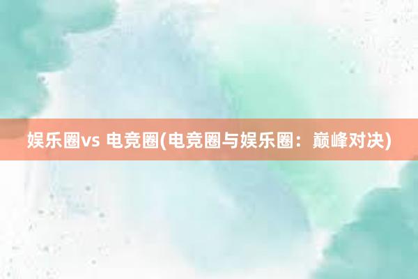 娱乐圈vs 电竞圈(电竞圈与娱乐圈：巅峰对决)