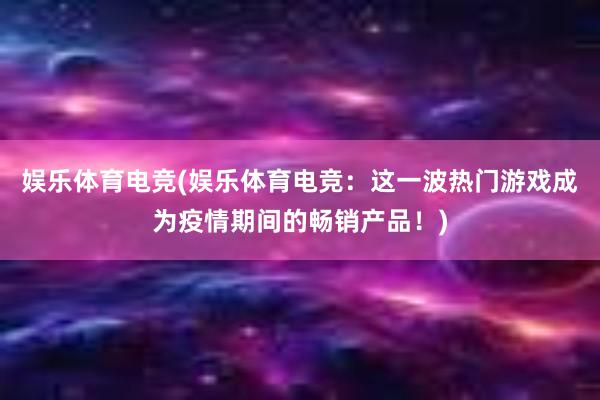 娱乐体育电竞(娱乐体育电竞：这一波热门游戏成为疫情期间的畅销产品！)