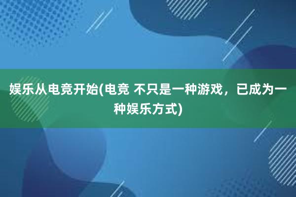 娱乐从电竞开始(电竞 不只是一种游戏，已成为一种娱乐方式)