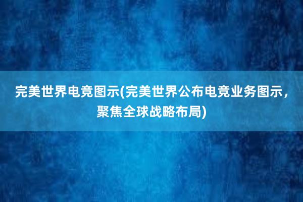 完美世界电竞图示(完美世界公布电竞业务图示，聚焦全球战略布局)