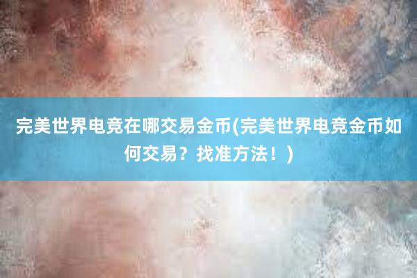 完美世界电竞在哪交易金币(完美世界电竞金币如何交易？找准方法！)