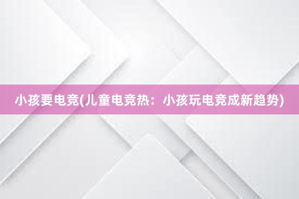 小孩要电竞(儿童电竞热：小孩玩电竞成新趋势)