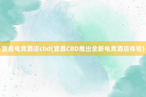 宜昌电竞酒店cbd(宜昌CBD推出全新电竞酒店体验)