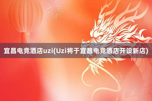 宜昌电竞酒店uzi(Uzi将于宜昌电竞酒店开设新店)