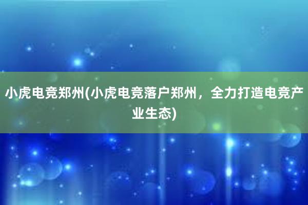 小虎电竞郑州(小虎电竞落户郑州，全力打造电竞产业生态)