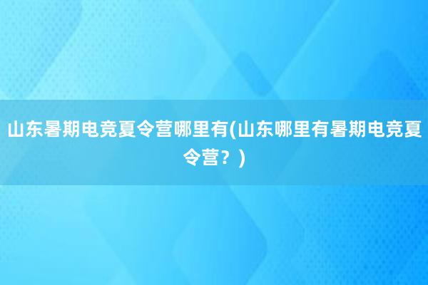 山东暑期电竞夏令营哪里有(山东哪里有暑期电竞夏令营？)