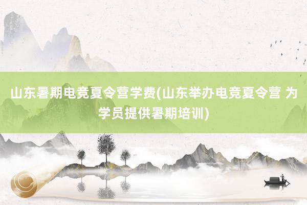 山东暑期电竞夏令营学费(山东举办电竞夏令营 为学员提供暑期培训)