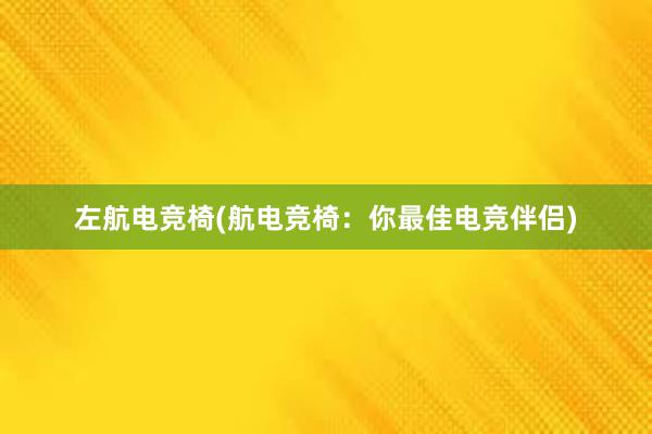 左航电竞椅(航电竞椅：你最佳电竞伴侣)