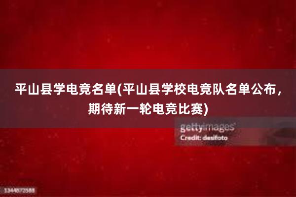 平山县学电竞名单(平山县学校电竞队名单公布，期待新一轮电竞比赛)