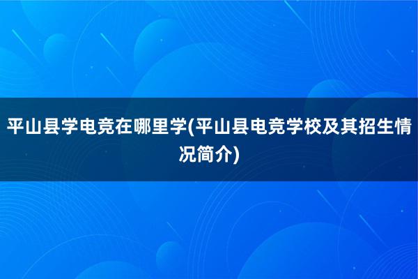 平山县学电竞在哪里学(平山县电竞学校及其招生情况简介)