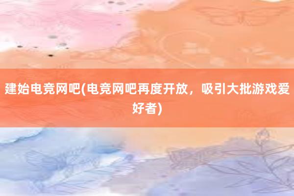 建始电竞网吧(电竞网吧再度开放，吸引大批游戏爱好者)